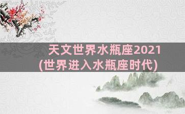 天文世界水瓶座2021(世界进入水瓶座时代)