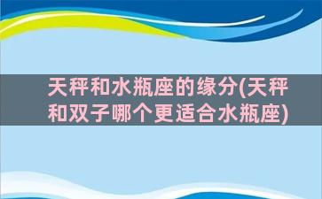 天秤和水瓶座的缘分(天秤和双子哪个更适合水瓶座)