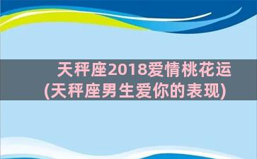 天秤座2018爱情桃花运(天秤座男生爱你的表现)