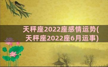 天秤座2022座感情运势(天秤座2022座6月运事)