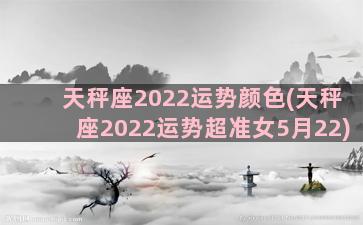 天秤座2022运势颜色(天秤座2022运势超准女5月22)
