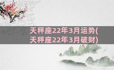 天秤座22年3月运势(天秤座22年3月破财)