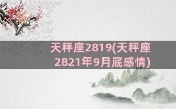 天秤座2819(天秤座2821年9月底感情)