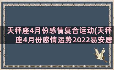 天秤座4月份感情复合运动(天秤座4月份感情运势2022易安居)