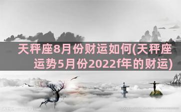 天秤座8月份财运如何(天秤座运势5月份2022f年的财运)