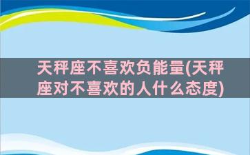 天秤座不喜欢负能量(天秤座对不喜欢的人什么态度)