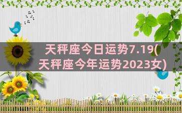 天秤座今日运势7.19(天秤座今年运势2023女)