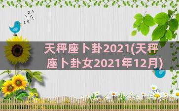 天秤座卜卦2021(天秤座卜卦女2021年12月)