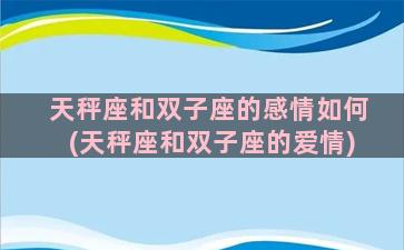 天秤座和双子座的感情如何(天秤座和双子座的爱情)