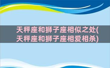 天秤座和狮子座相似之处(天秤座和狮子座相爱相杀)