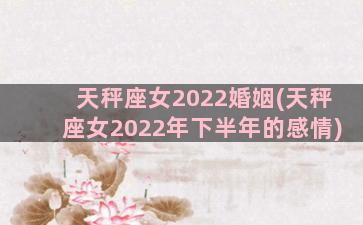 天秤座女2022婚姻(天秤座女2022年下半年的感情)