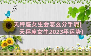 天秤座女生会怎么分手呢(天秤座女生2023年运势)