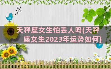 天秤座女生怕丢人吗(天秤座女生2023年运势如何)