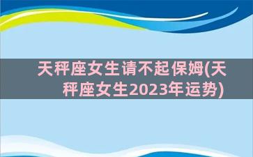 天秤座女生请不起保姆(天秤座女生2023年运势)