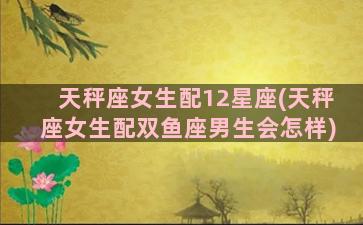 天秤座女生配12星座(天秤座女生配双鱼座男生会怎样)