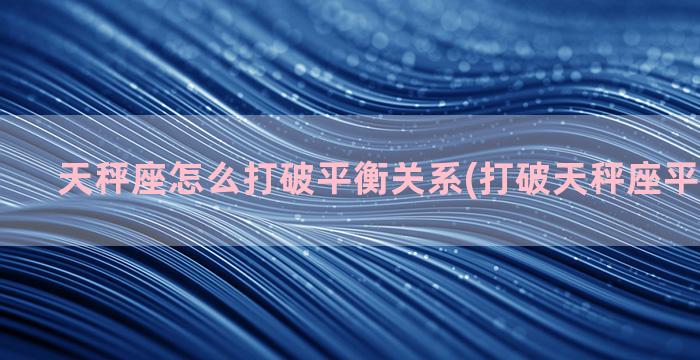 天秤座怎么打破平衡关系(打破天秤座平衡会怎样)