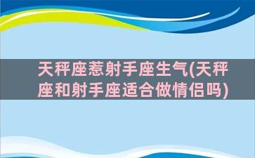 天秤座惹射手座生气(天秤座和射手座适合做情侣吗)