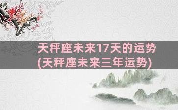 天秤座未来17天的运势(天秤座未来三年运势)