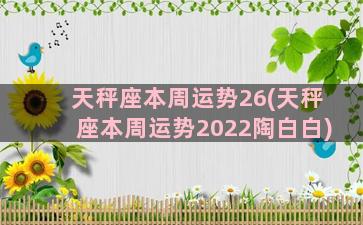 天秤座本周运势26(天秤座本周运势2022陶白白)