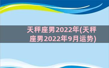 天秤座男2022年(天秤座男2022年9月运势)