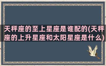 天秤座的至上星座是谁配的(天秤座的上升星座和太阳星座是什么)