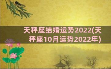 天秤座结婚运势2022(天秤座10月运势2022年)