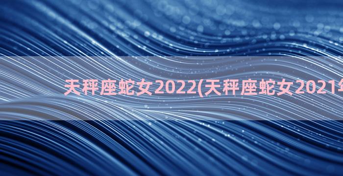 天秤座蛇女2022(天秤座蛇女2021年运势)