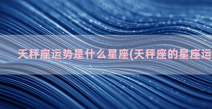 天秤座运势是什么星座(天秤座的星座运势是什么)