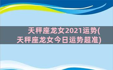 天秤座龙女2021运势(天秤座龙女今日运势超准)