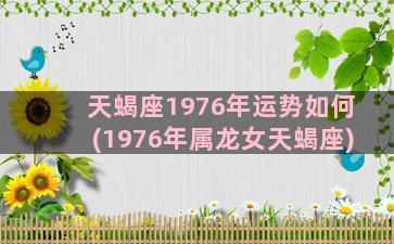 天蝎座1976年运势如何(1976年属龙女天蝎座)