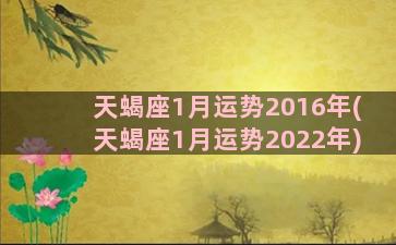 天蝎座1月运势2016年(天蝎座1月运势2022年)