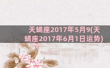 天蝎座2017年5月9(天蝎座2017年6月1日运势)