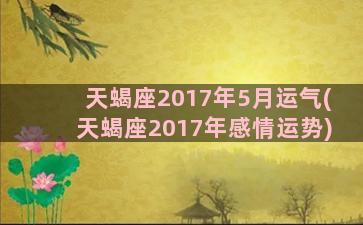 天蝎座2017年5月运气(天蝎座2017年感情运势)