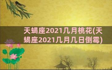 天蝎座2021几月桃花(天蝎座2021几月几日倒霉)