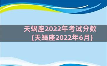 天蝎座2022年考试分数(天蝎座2022年6月)