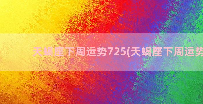 天蝎座下周运势725(天蝎座下周运势女生)