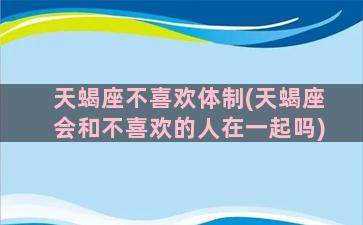 天蝎座不喜欢体制(天蝎座会和不喜欢的人在一起吗)