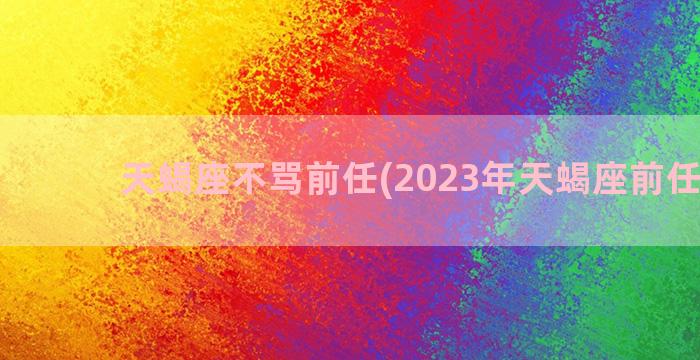 天蝎座不骂前任(2023年天蝎座前任出现)