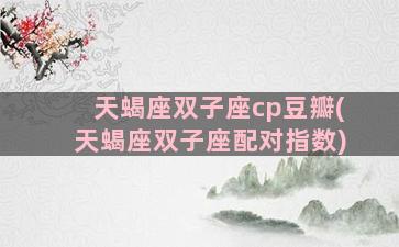 天蝎座双子座cp豆瓣(天蝎座双子座配对指数)