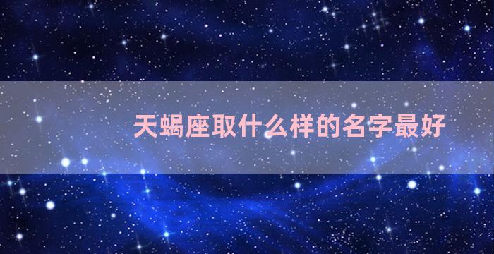 天蝎座取什么样的名字最好