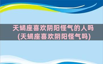 天蝎座喜欢阴阳怪气的人吗(天蝎座喜欢阴阳怪气吗)