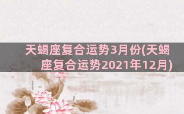 天蝎座复合运势3月份(天蝎座复合运势2021年12月)