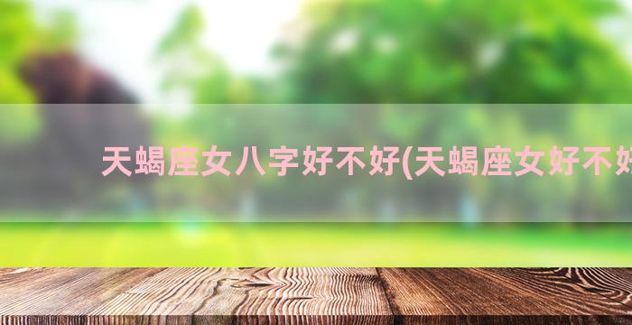 天蝎座女八字好不好(天蝎座女好不好看)