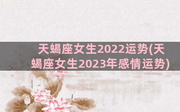 天蝎座女生2022运势(天蝎座女生2023年感情运势)