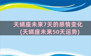 天蝎座未来7天的感情变化(天蝎座未来50天运势)