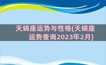 天蝎座运势与性格(天蝎座运势查询2023年2月)