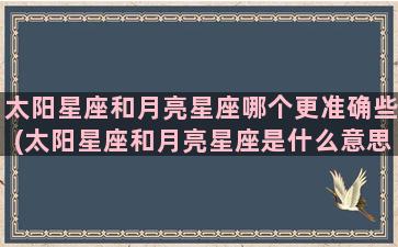 太阳星座和月亮星座哪个更准确些(太阳星座和月亮星座是什么意思)