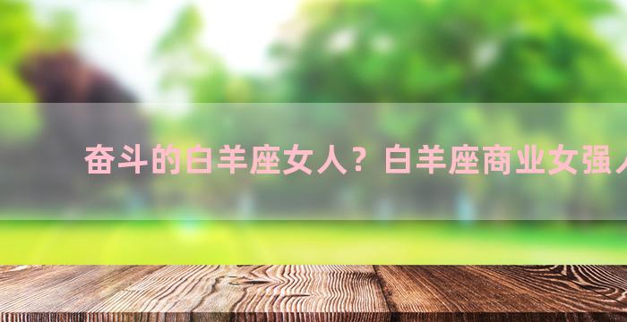 奋斗的白羊座女人？白羊座商业女强人有谁