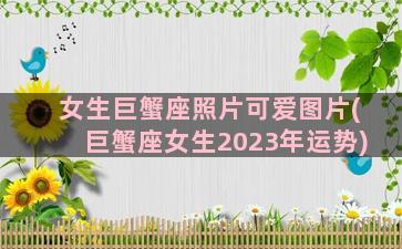 女生巨蟹座照片可爱图片(巨蟹座女生2023年运势)