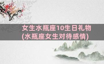 女生水瓶座10生日礼物(水瓶座女生对待感情)